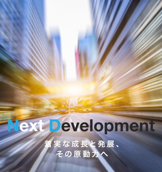 Next Development 着実な成長と発展、その原動力へ